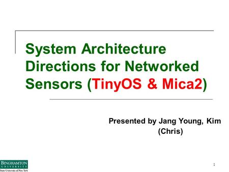 1 System Architecture Directions for Networked Sensors (TinyOS & Mica2) Presented by Jang Young, Kim (Chris)