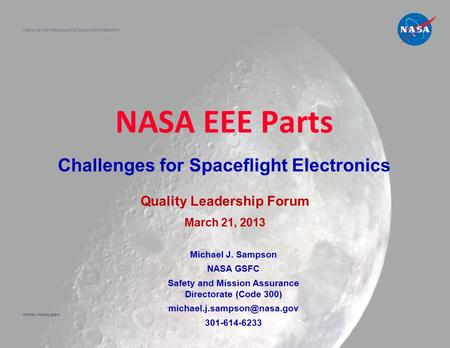 NASA EEE Parts Challenges for Spaceflight Electronics National Aeronautics and Space Administration www.nasa.gov Quality Leadership Forum March 21, 2013.