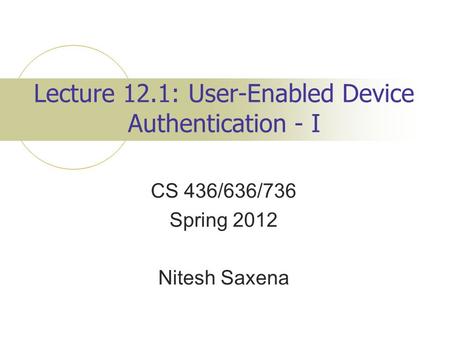 Lecture 12.1: User-Enabled Device Authentication - I CS 436/636/736 Spring 2012 Nitesh Saxena.