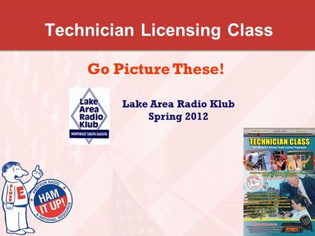 Technician Licensing Class Go Picture These! Lake Area Radio Klub Spring 2012.