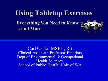 Using Tabletop Exercises Carl Osaki, MSPH, RS Clinical Associate Professor Emeritus Dept of Environmental & Occupational Health Sciences, School of Public.