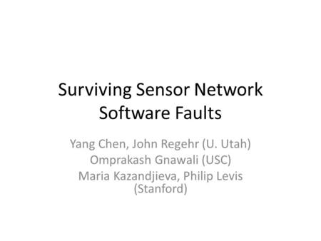 Surviving Sensor Network Software Faults Yang Chen, John Regehr (U. Utah) Omprakash Gnawali (USC) Maria Kazandjieva, Philip Levis (Stanford)