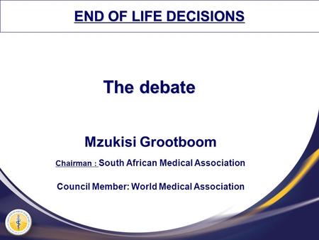 The debate Mzukisi Grootboom Chairman : South African Medical Association Council Member: World Medical Association END OF LIFE DECISIONS.