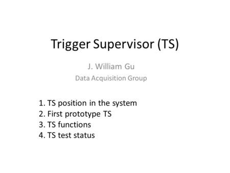 Trigger Supervisor (TS) J. William Gu Data Acquisition Group 1.TS position in the system 2.First prototype TS 3.TS functions 4.TS test status.