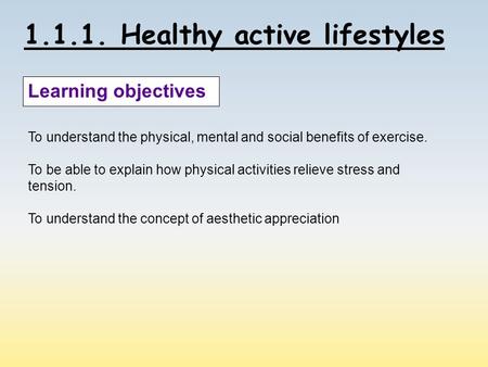 1.1.1. Healthy active lifestyles Learning objectives To understand the physical, mental and social benefits of exercise. To be able to explain how physical.