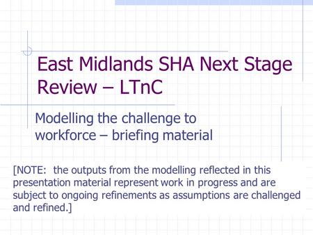 East Midlands SHA Next Stage Review – LTnC Modelling the challenge to workforce – briefing material [NOTE: the outputs from the modelling reflected in.