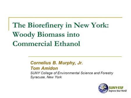 The Biorefinery in New York: Woody Biomass into Commercial Ethanol Cornelius B. Murphy, Jr. Tom Amidon SUNY College of Environmental Science and Forestry.