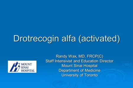 Drotrecogin alfa (activated) Randy Wax, MD, FRCP(C) Staff Intensivist and Education Director Mount Sinai Hospital Department of Medicine University of.