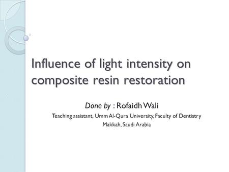 Influence of light intensity on composite resin restoration Done by : Rofaidh Wali Teaching assistant, Umm Al-Qura University, Faculty of Dentistry Makkah,