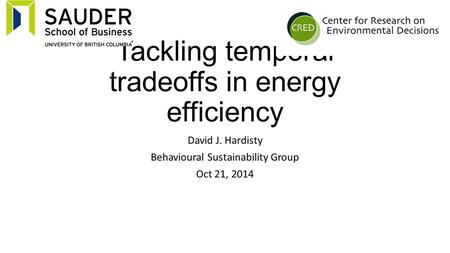 Tackling temporal tradeoffs in energy efficiency David J. Hardisty Behavioural Sustainability Group Oct 21, 2014.