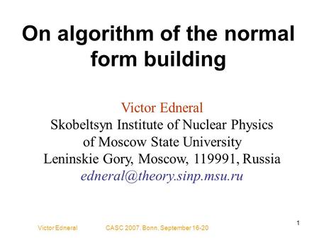 Victor Edneral CASC 2007. Bonn, September 16-20 1 On algorithm of the normal form building Victor Edneral Skobeltsyn Institute of Nuclear Physics of Moscow.