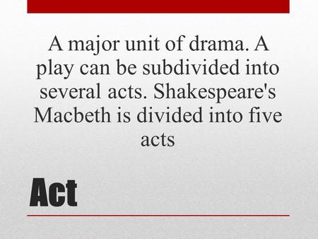 Act A major unit of drama. A play can be subdivided into several acts. Shakespeare's Macbeth is divided into five acts.