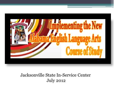 Jacksonville State In-Service Center July 2012. 2010 Alabama Course of Study: English Language Arts The ELA content standards are based on and include.