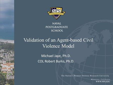 Validation of an Agent-based Civil Violence Model Michael Jaye, Ph.D. COL Robert Burks, Ph.D.