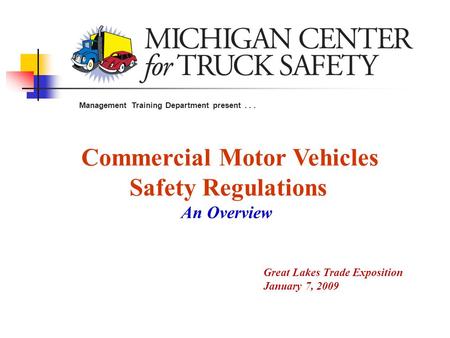 Commercial Motor Vehicles Safety Regulations An Overview Management Training Department present... Great Lakes Trade Exposition January 7, 2009.