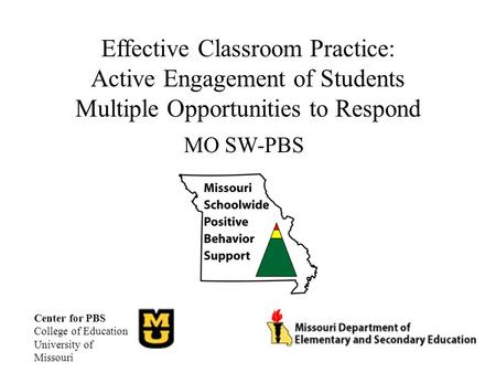 Effective Classroom Practice: Active Engagement of Students Multiple Opportunities to Respond MO SW-PBS Center for PBS College of Education University.