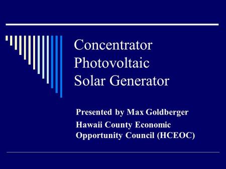 Concentrator Photovoltaic Solar Generator Presented by Max Goldberger Hawaii County Economic Opportunity Council (HCEOC)