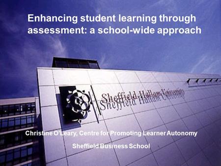 Enhancing student learning through assessment: a school-wide approach Christine O'Leary, Centre for Promoting Learner Autonomy Sheffield Business School.