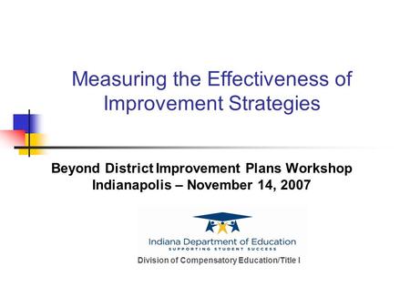 Measuring the Effectiveness of Improvement Strategies Beyond District Improvement Plans Workshop Indianapolis – November 14, 2007 Division of Compensatory.