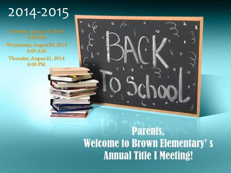 Parents, Welcome to Brown Elementary’ s Annual Title I Meeting! 2014-2015 Tuesday, August 19, 2014 6:00 PM Wednesday, August 20, 2014 9:00 AM Thursday,