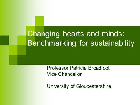 Changing hearts and minds: Benchmarking for sustainability Professor Patricia Broadfoot Vice Chancellor University of Gloucestershire.