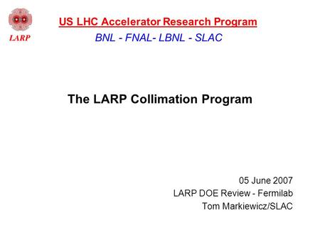 The LARP Collimation Program 05 June 2007 LARP DOE Review - Fermilab Tom Markiewicz/SLAC BNL - FNAL- LBNL - SLAC US LHC Accelerator Research Program.