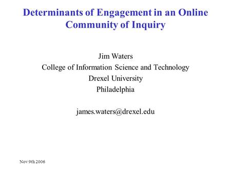 Nov 9th 2006 Determinants of Engagement in an Online Community of Inquiry Jim Waters College of Information Science and Technology Drexel University Philadelphia.