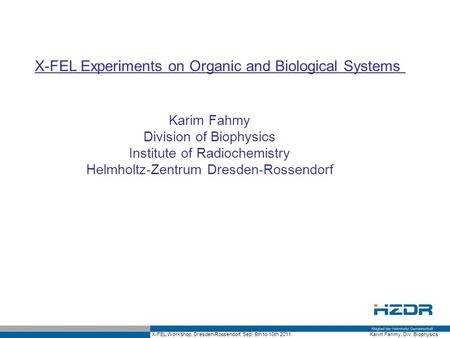 X-FEL Workshop, Dresden-Rossendorf, Sep. 5th to 10th 2011 Karim Fahmy, Div. Biophysics X-FEL Experiments on Organic and Biological Systems Karim Fahmy.