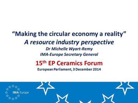 “Making the circular economy a reality” A resource industry perspective Dr Michelle Wyart-Remy IMA-Europe Secretary General 15 th EP Ceramics Forum European.