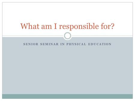 SENIOR SEMINAR IN PHYSICAL EDUCATION What am I responsible for?