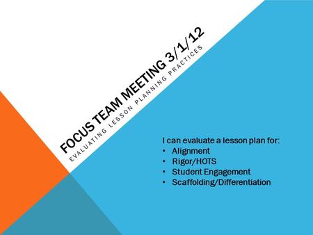 FOCUS TEAM MEETING 3/1/12 EVALUATING LESSON PLANNING PRACTICES I can evaluate a lesson plan for: Alignment Rigor/HOTS Student Engagement Scaffolding/Differentiation.