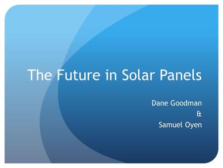 The Future in Solar Panels Dane Goodman & Samuel Oyen.