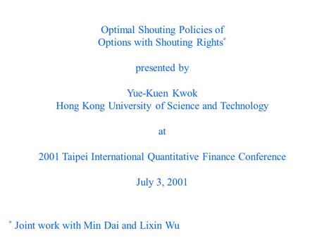 Optimal Shouting Policies of Options with Shouting Rights * presented by Yue-Kuen Kwok Hong Kong University of Science and Technology at 2001 Taipei International.