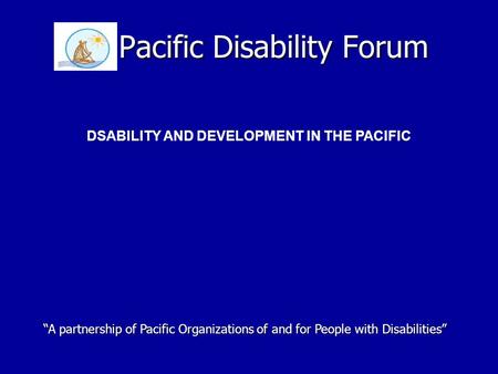 Pacific Disability Forum DSABILITY AND DEVELOPMENT IN THE PACIFIC “A partnership of Pacific Organizations of and for People with Disabilities”