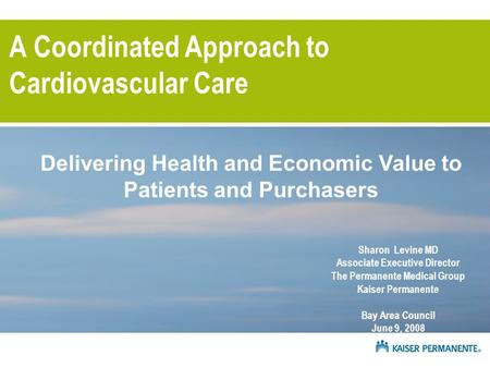 A Coordinated Approach to Cardiovascular Care Sharon Levine MD Associate Executive Director The Permanente Medical Group Kaiser Permanente Bay Area Council.