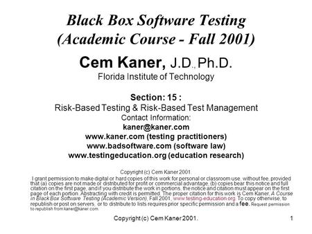 Copyright (c) Cem Kaner 2001.1 Black Box Software Testing (Academic Course - Fall 2001) Cem Kaner, J.D., Ph.D. Florida Institute of Technology Section: