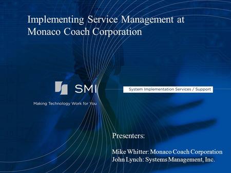 Presenters: Mike Whitter: Monaco Coach Corporation John Lynch: Systems Management, Inc. Implementing Service Management at Monaco Coach Corporation.