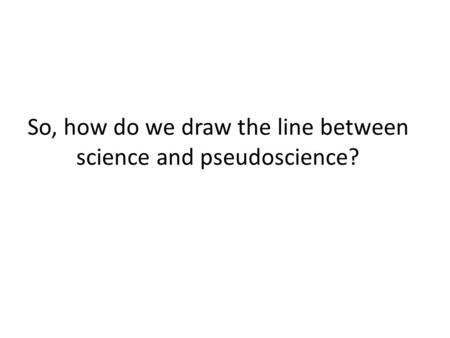 So, how do we draw the line between science and pseudoscience?