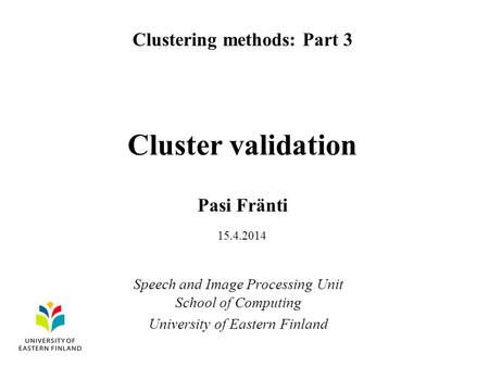 Cluster validation Pasi Fränti Clustering methods: Part 3 Speech and Image Processing Unit School of Computing University of Eastern Finland 15.4.2014.