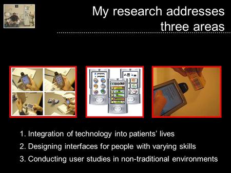 My research addresses three areas ? ? What if 1. Integration of technology into patients’ lives 2. Designing interfaces for people with varying skills.