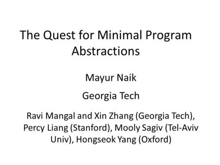 The Quest for Minimal Program Abstractions Mayur Naik Georgia Tech Ravi Mangal and Xin Zhang (Georgia Tech), Percy Liang (Stanford), Mooly Sagiv (Tel-Aviv.