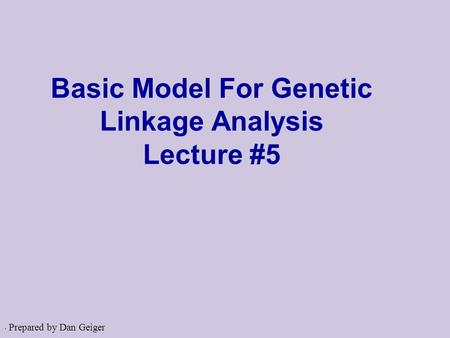 . Basic Model For Genetic Linkage Analysis Lecture #5 Prepared by Dan Geiger.