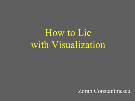 How to Lie with Visualization Zoran Constantinescu.