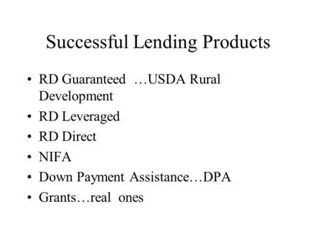 Successful Lending Products RD Guaranteed …USDA Rural Development RD Leveraged RD Direct NIFA Down Payment Assistance…DPA Grants…real ones.