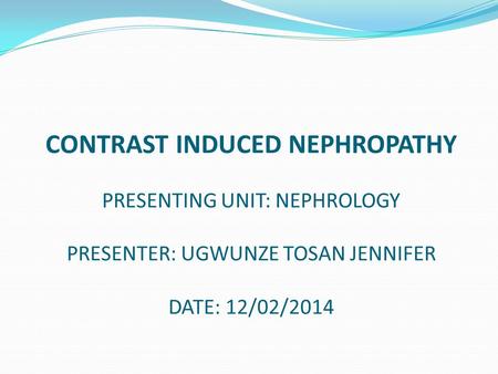 CONTRAST INDUCED NEPHROPATHY PRESENTING UNIT: NEPHROLOGY PRESENTER: UGWUNZE TOSAN JENNIFER DATE: 12/02/2014.