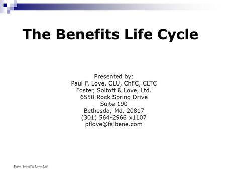 Foster Soltoff & Love, Ltd. The Benefits Life Cycle Presented by: Paul F. Love, CLU, ChFC, CLTC Foster, Soltoff & Love, Ltd. 6550 Rock Spring Drive Suite.