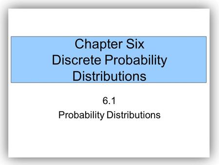 Chapter Six Discrete Probability Distributions 6.1 Probability Distributions.