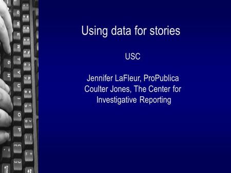 Using data for stories USC Jennifer LaFleur, ProPublica Coulter Jones, The Center for Investigative Reporting.