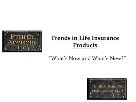 Trends in Life Insurance Products “What’s Now and What’s New?” Timothy C. Pfeifer, FSA Pfeifer Advisory LLC.