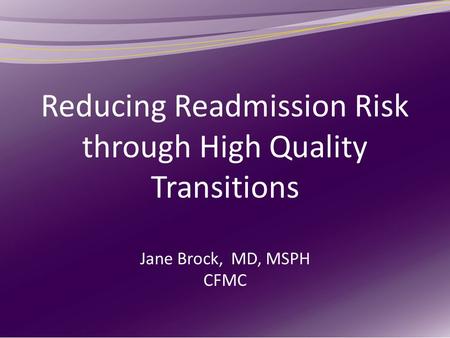 Reducing Readmission Risk through High Quality Transitions Jane Brock, MD, MSPH CFMC.